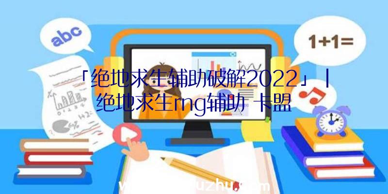 「绝地求生辅助破解2022」|绝地求生rng辅助